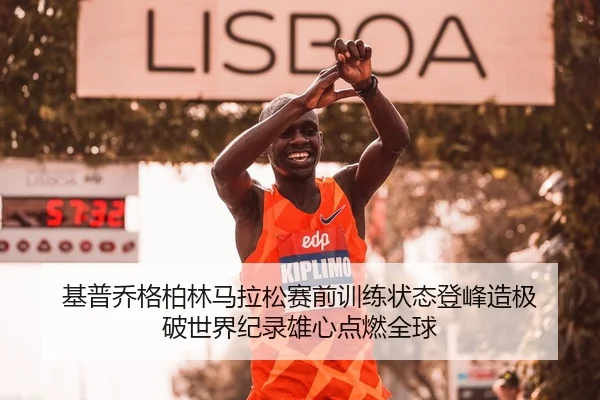 基普乔格柏林马拉松赛前训练状态登峰造极 破世界纪录雄心点燃全球
