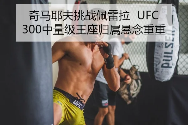 奇马耶夫挑战佩雷拉 UFC300中量级王座归属悬念重重