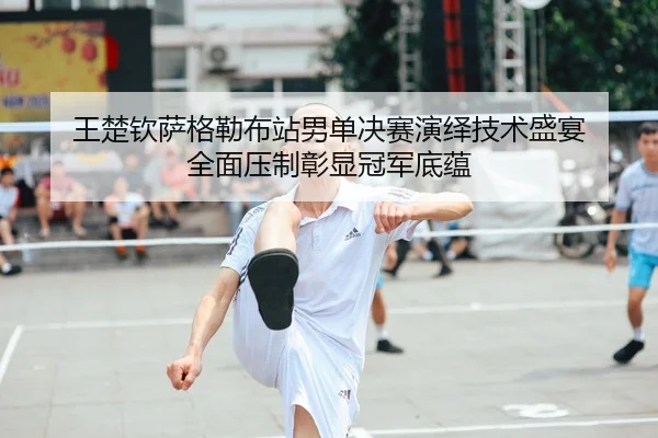 wang-chu-qin-sa-ge-lei-bu-zhan-nan-dan-jue-sai-yan-yi-ji-shu-sheng-yan-quan-mian-ya-zhi-zhang-xian-guan-jun-di-yun-2-959.jpg