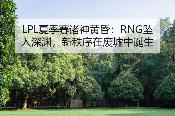 LPL夏季赛诸神黄昏：RNG坠入深渊，新秩序在废墟中诞生