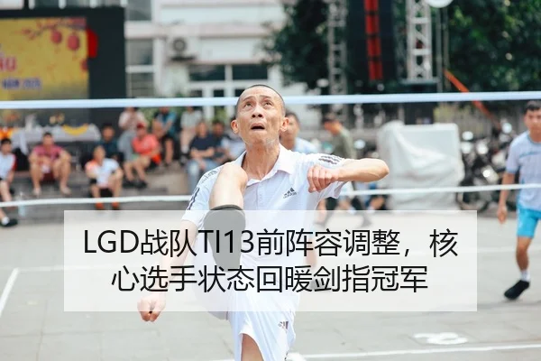 LGD战队TI13前阵容调整，核心选手状态回暖剑指冠军