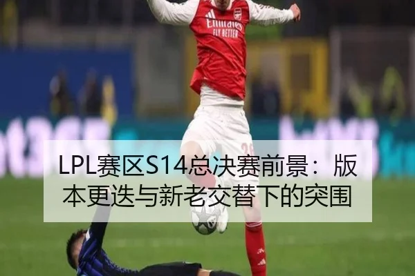 LPL赛区S14总决赛前景：版本更迭与新老交替下的突围