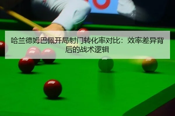 哈兰德姆巴佩开局射门转化率对比：效率差异背后的战术逻辑
